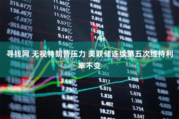 寻钱网 无视特朗普压力 美联储连续第五次维持利率不变