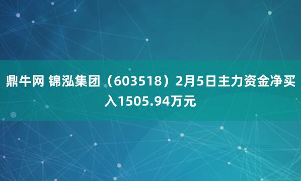 鼎牛网 锦泓集团（603518）2月5日主力资金净买入1505.94万元