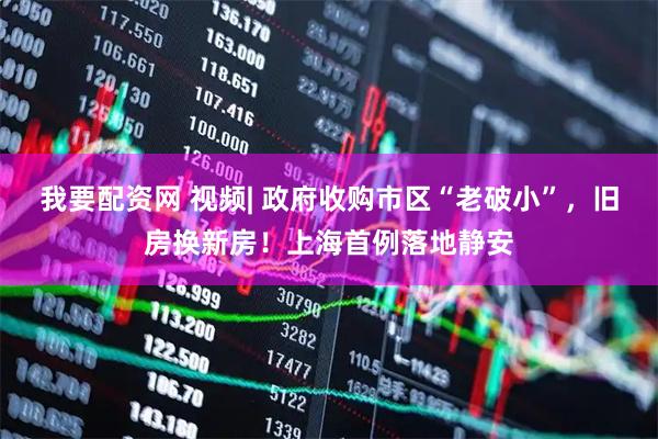 我要配资网 视频| 政府收购市区“老破小”，旧房换新房！上海首例落地静安