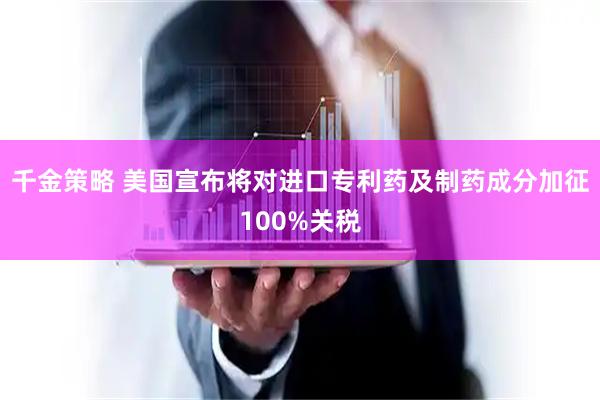 千金策略 美国宣布将对进口专利药及制药成分加征100%关税