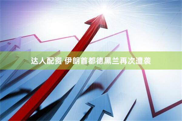 达人配资 伊朗首都德黑兰再次遭袭