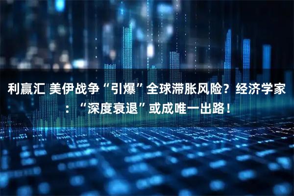 利赢汇 美伊战争“引爆”全球滞胀风险？经济学家：“深度衰退”或成唯一出路！