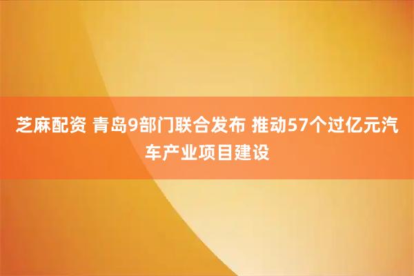 芝麻配资 青岛9部门联合发布 推动57个过亿元汽车产业项目建设