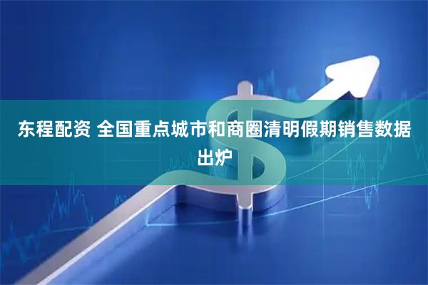 东程配资 全国重点城市和商圈清明假期销售数据出炉
