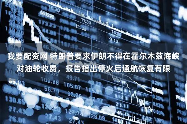 我要配资网 特朗普要求伊朗不得在霍尔木兹海峡对油轮收费，报告指出停火后通航恢复有限
