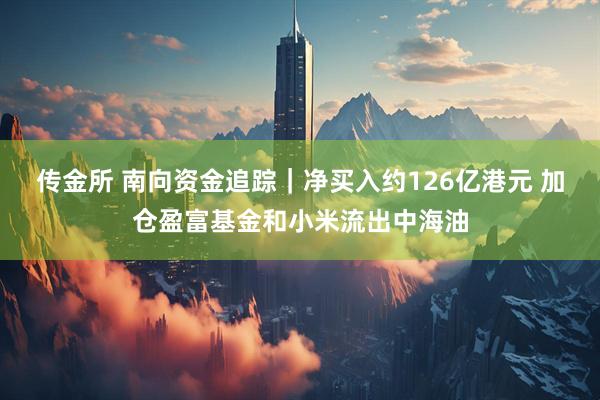 传金所 南向资金追踪｜净买入约126亿港元 加仓盈富基金和小米流出中海油