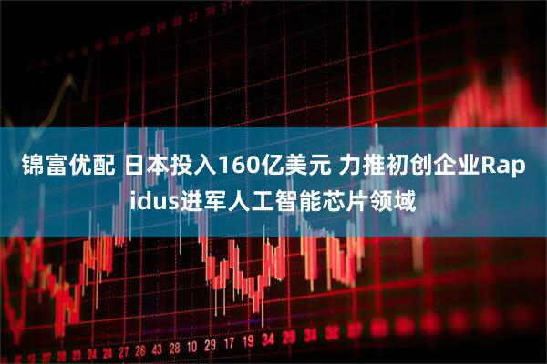 锦富优配 日本投入160亿美元 力推初创企业Rapidus进军人工智能芯片领域