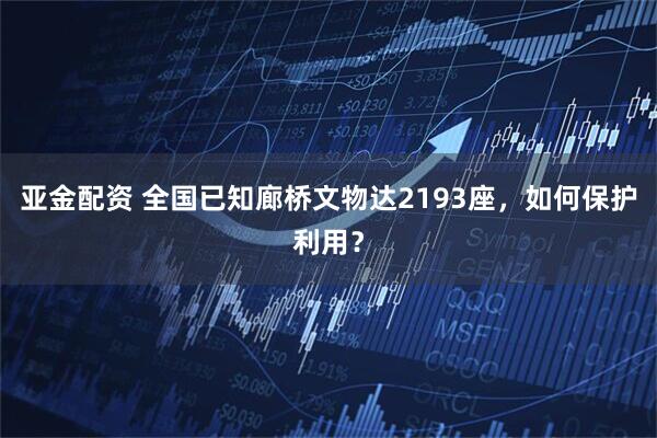 亚金配资 全国已知廊桥文物达2193座，如何保护利用？